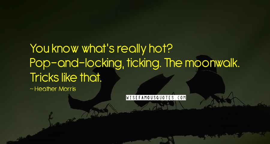 Heather Morris Quotes: You know what's really hot? Pop-and-locking, ticking. The moonwalk. Tricks like that.