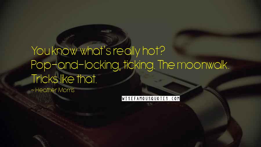 Heather Morris Quotes: You know what's really hot? Pop-and-locking, ticking. The moonwalk. Tricks like that.