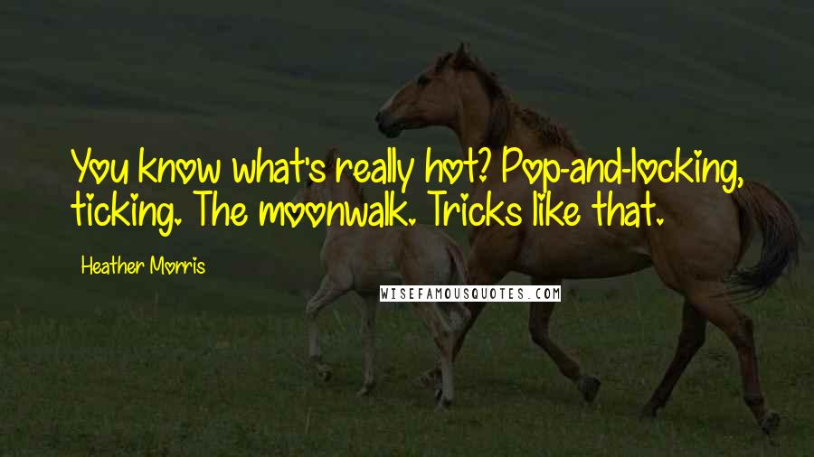 Heather Morris Quotes: You know what's really hot? Pop-and-locking, ticking. The moonwalk. Tricks like that.