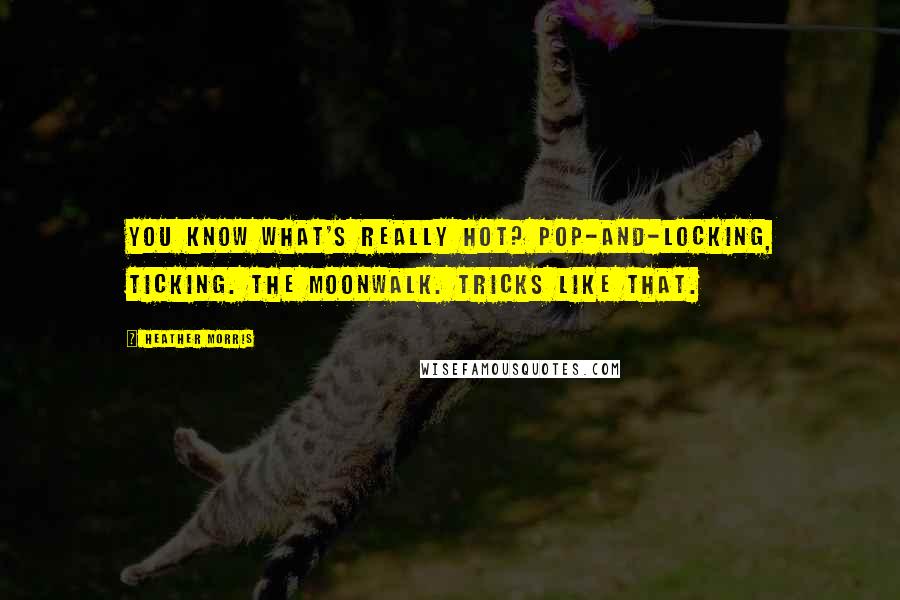 Heather Morris Quotes: You know what's really hot? Pop-and-locking, ticking. The moonwalk. Tricks like that.