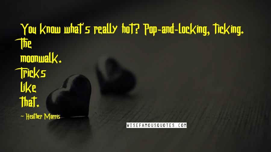 Heather Morris Quotes: You know what's really hot? Pop-and-locking, ticking. The moonwalk. Tricks like that.