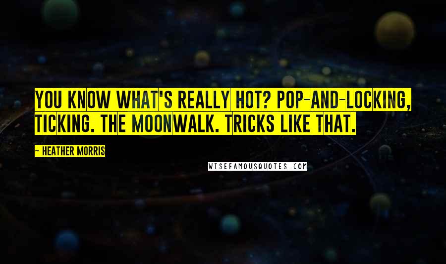 Heather Morris Quotes: You know what's really hot? Pop-and-locking, ticking. The moonwalk. Tricks like that.