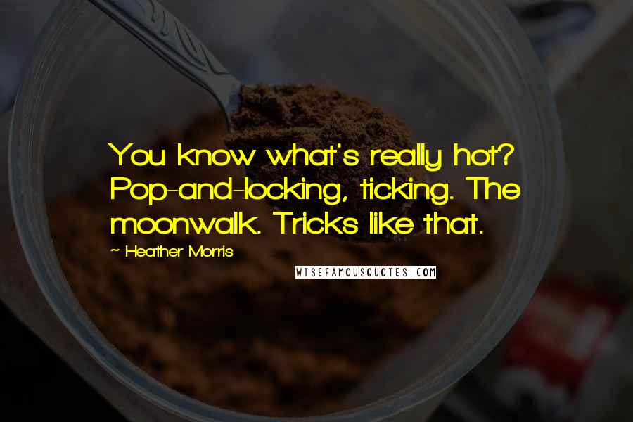 Heather Morris Quotes: You know what's really hot? Pop-and-locking, ticking. The moonwalk. Tricks like that.