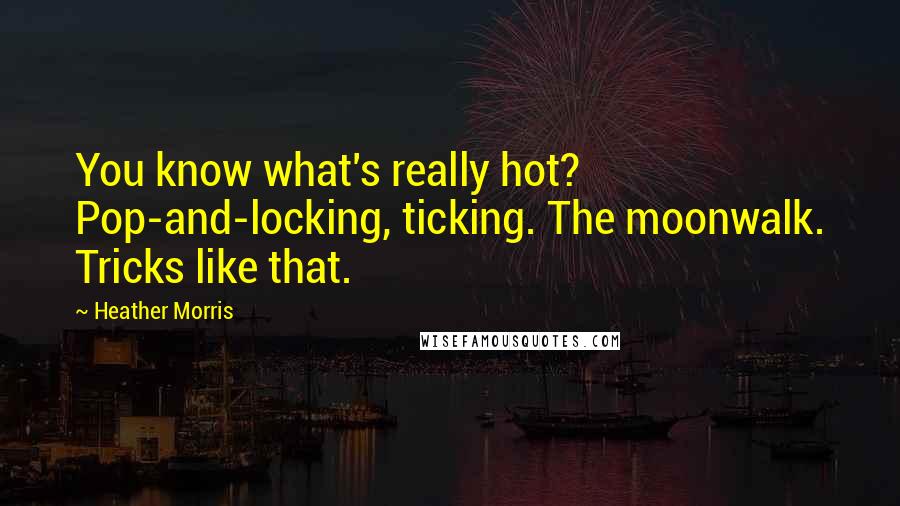 Heather Morris Quotes: You know what's really hot? Pop-and-locking, ticking. The moonwalk. Tricks like that.