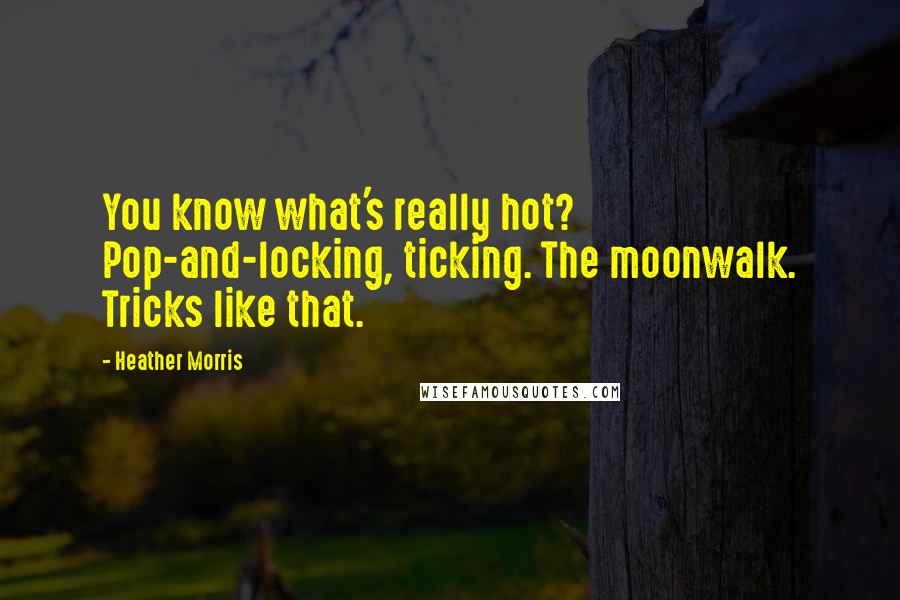 Heather Morris Quotes: You know what's really hot? Pop-and-locking, ticking. The moonwalk. Tricks like that.