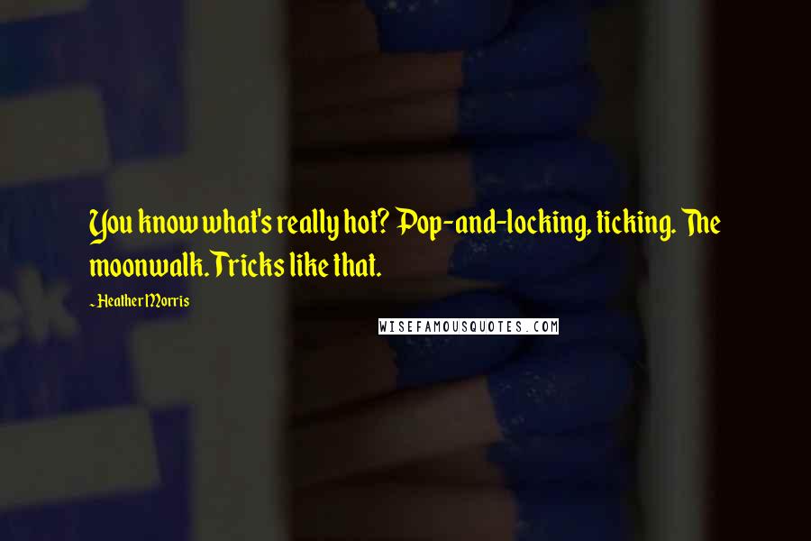 Heather Morris Quotes: You know what's really hot? Pop-and-locking, ticking. The moonwalk. Tricks like that.