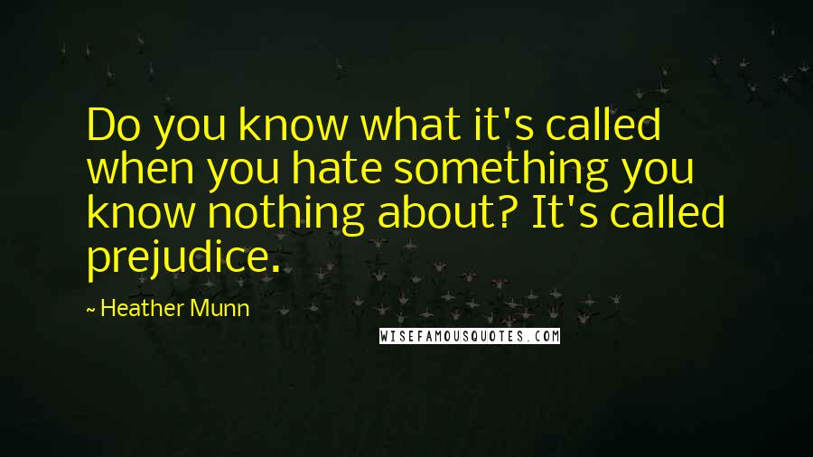 Heather Munn Quotes: Do you know what it's called when you hate something you know nothing about? It's called prejudice.