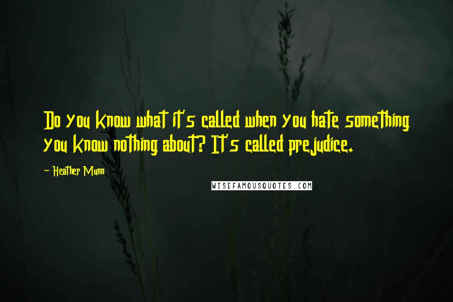 Heather Munn Quotes: Do you know what it's called when you hate something you know nothing about? It's called prejudice.