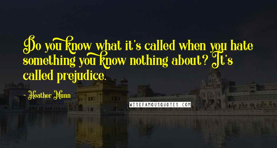 Heather Munn Quotes: Do you know what it's called when you hate something you know nothing about? It's called prejudice.