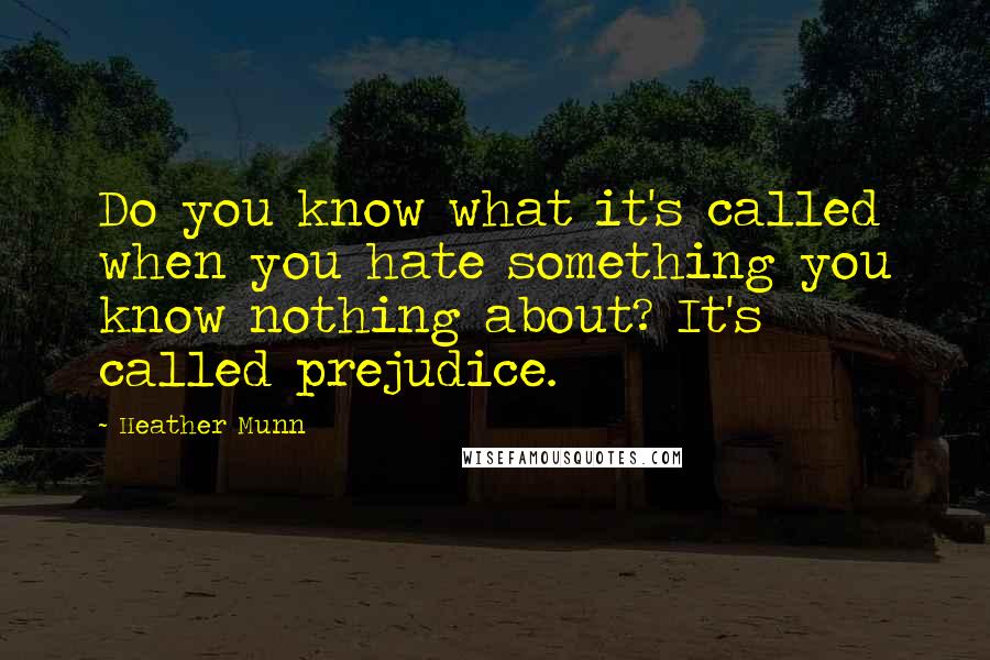 Heather Munn Quotes: Do you know what it's called when you hate something you know nothing about? It's called prejudice.