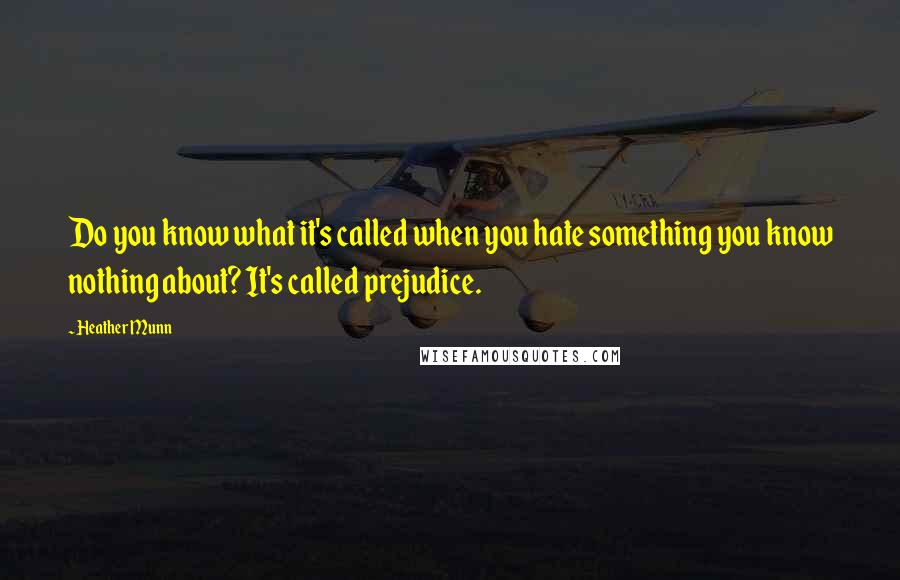 Heather Munn Quotes: Do you know what it's called when you hate something you know nothing about? It's called prejudice.