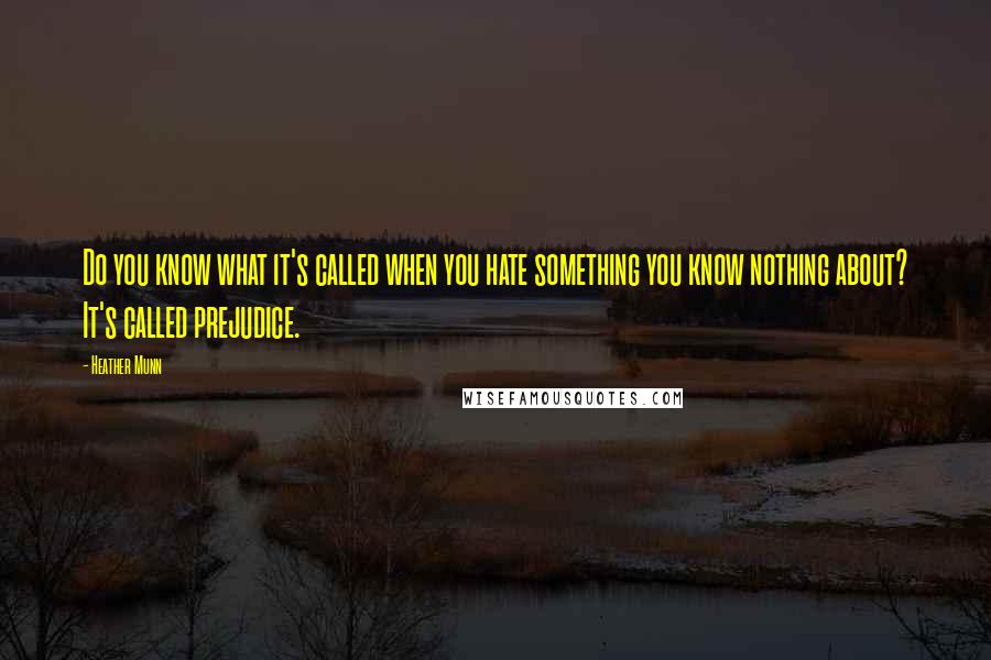 Heather Munn Quotes: Do you know what it's called when you hate something you know nothing about? It's called prejudice.