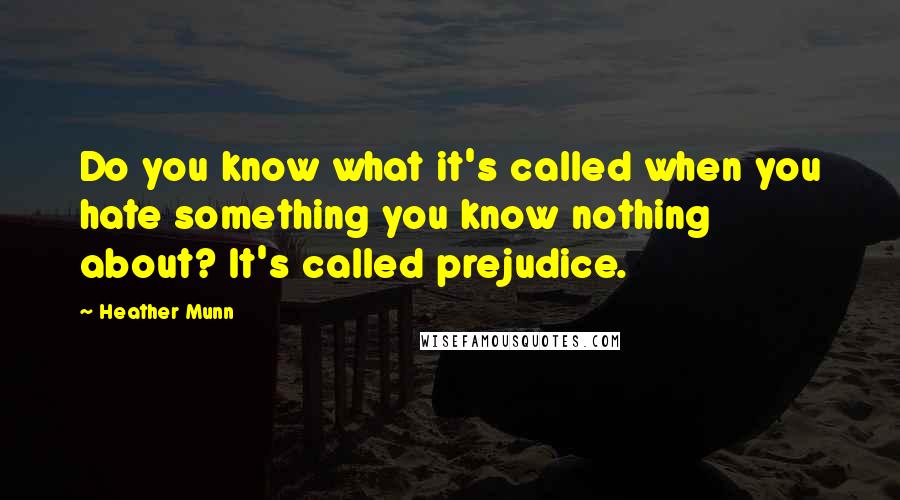 Heather Munn Quotes: Do you know what it's called when you hate something you know nothing about? It's called prejudice.