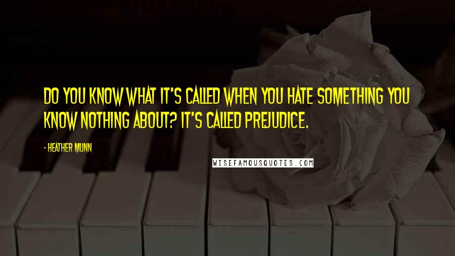 Heather Munn Quotes: Do you know what it's called when you hate something you know nothing about? It's called prejudice.