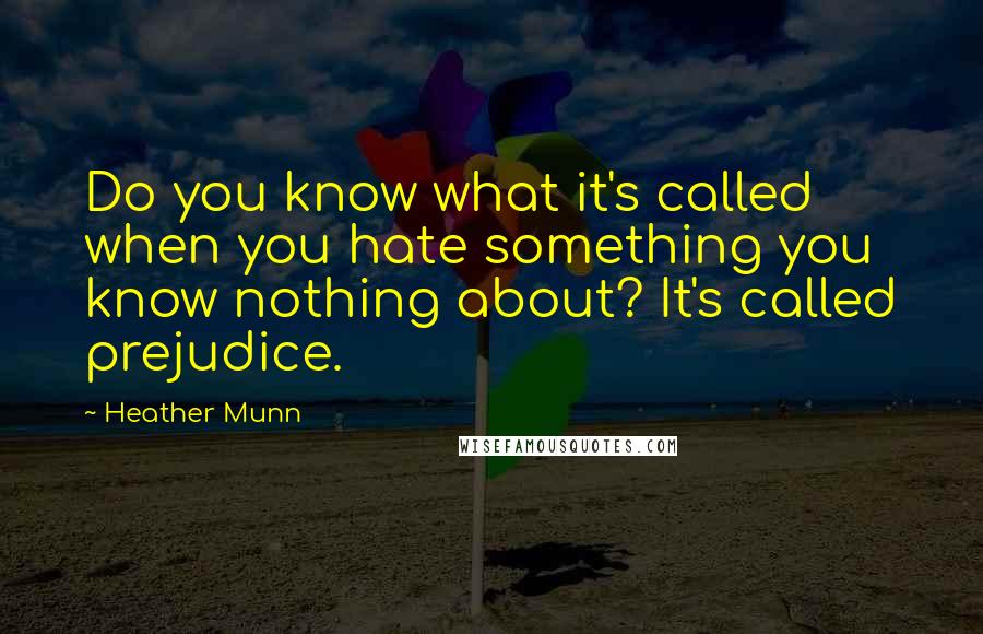 Heather Munn Quotes: Do you know what it's called when you hate something you know nothing about? It's called prejudice.