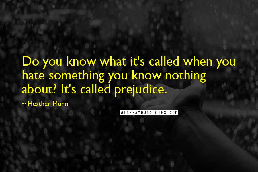 Heather Munn Quotes: Do you know what it's called when you hate something you know nothing about? It's called prejudice.