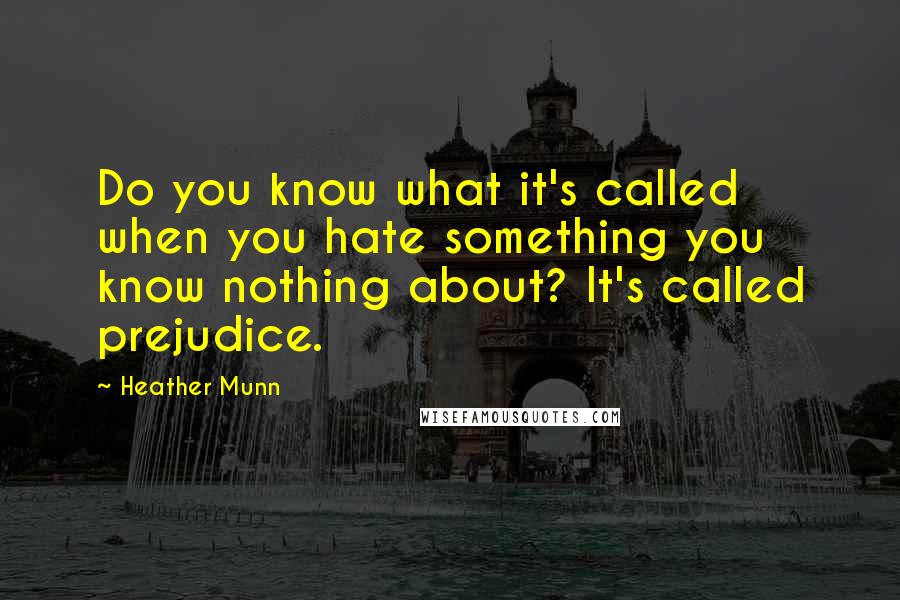 Heather Munn Quotes: Do you know what it's called when you hate something you know nothing about? It's called prejudice.