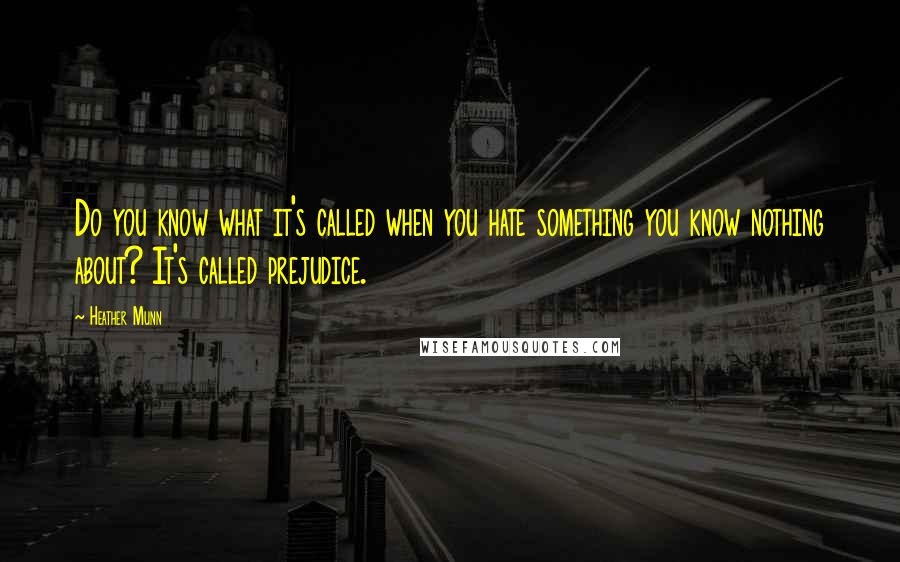 Heather Munn Quotes: Do you know what it's called when you hate something you know nothing about? It's called prejudice.