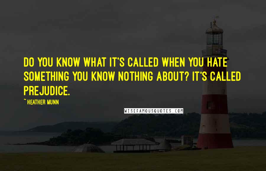 Heather Munn Quotes: Do you know what it's called when you hate something you know nothing about? It's called prejudice.