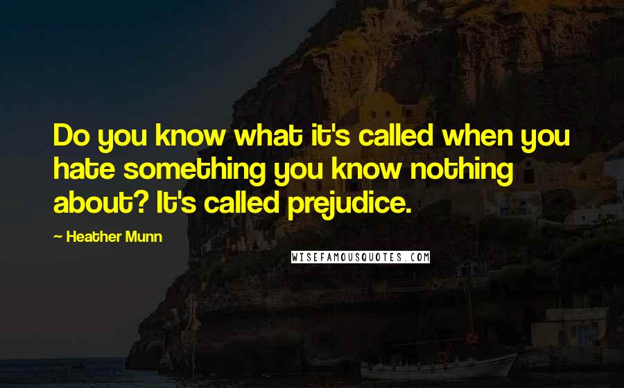 Heather Munn Quotes: Do you know what it's called when you hate something you know nothing about? It's called prejudice.