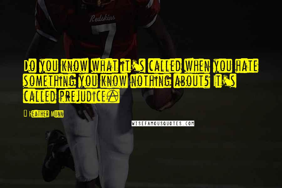 Heather Munn Quotes: Do you know what it's called when you hate something you know nothing about? It's called prejudice.