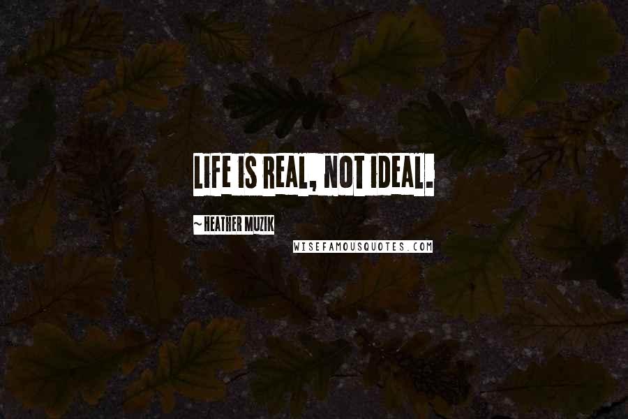 Heather Muzik Quotes: Life is real, not ideal.