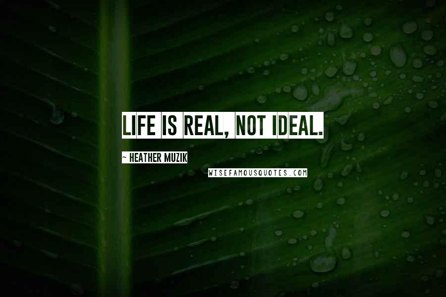 Heather Muzik Quotes: Life is real, not ideal.