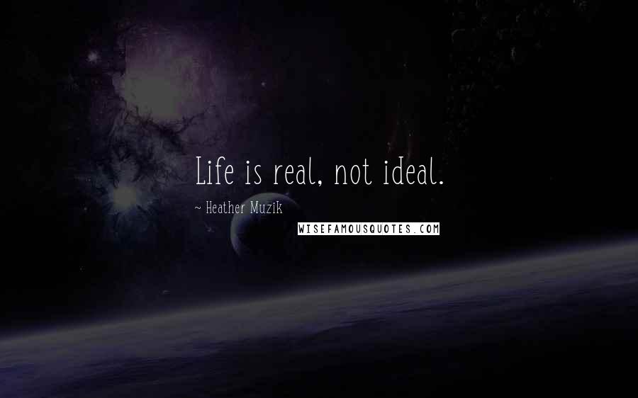 Heather Muzik Quotes: Life is real, not ideal.