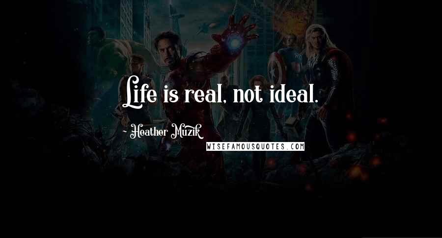 Heather Muzik Quotes: Life is real, not ideal.