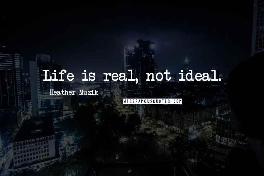 Heather Muzik Quotes: Life is real, not ideal.