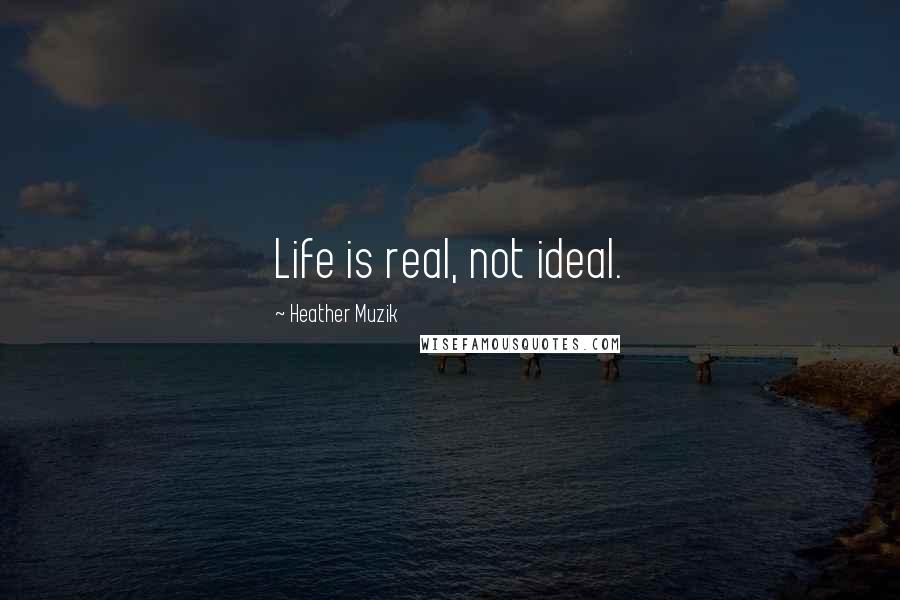 Heather Muzik Quotes: Life is real, not ideal.