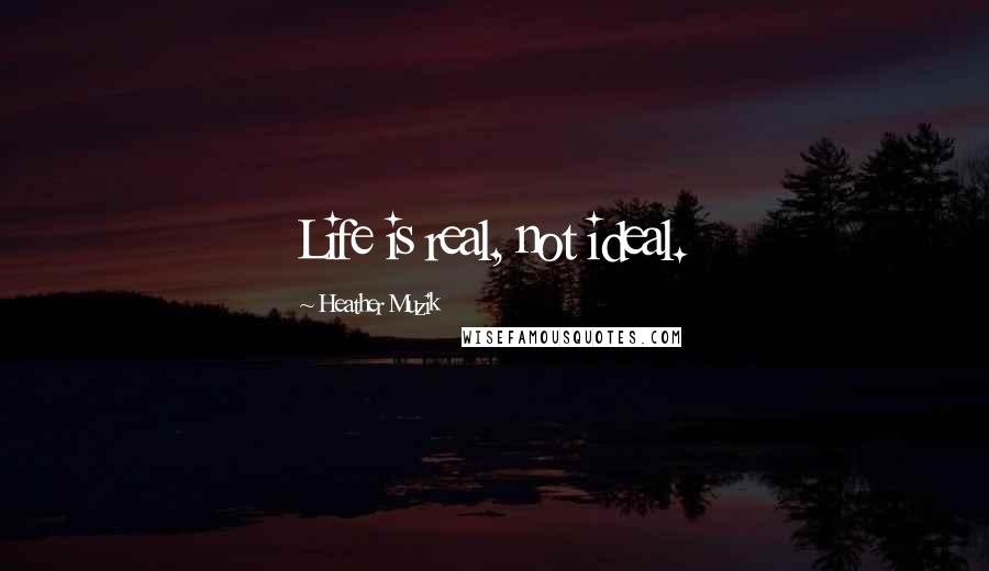 Heather Muzik Quotes: Life is real, not ideal.