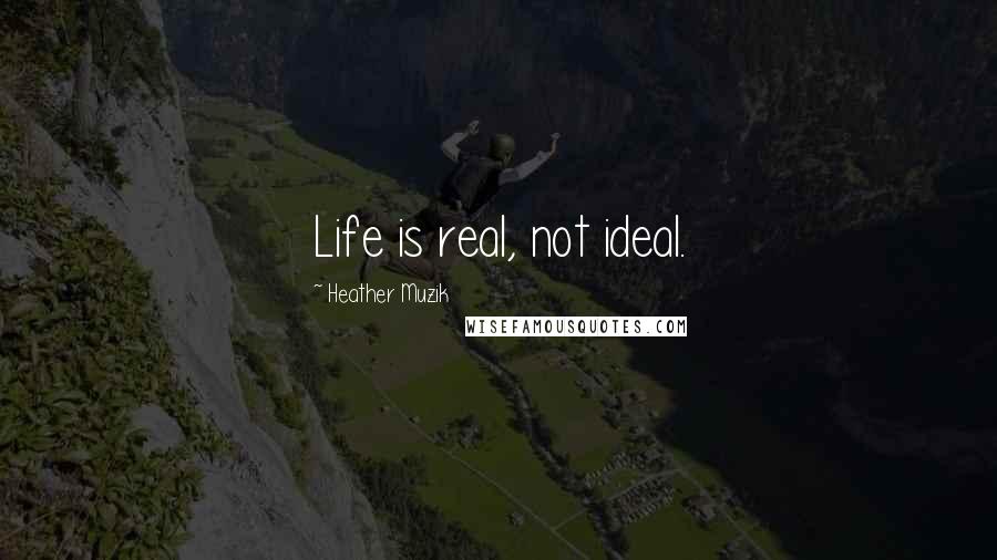 Heather Muzik Quotes: Life is real, not ideal.