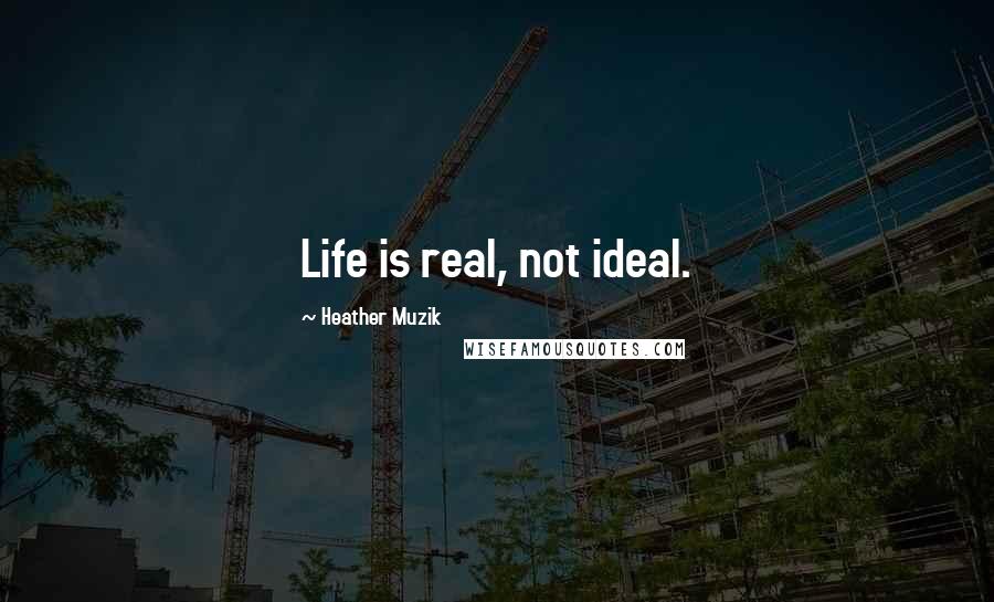 Heather Muzik Quotes: Life is real, not ideal.