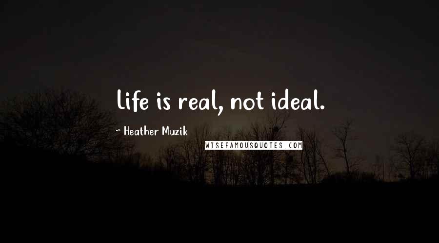 Heather Muzik Quotes: Life is real, not ideal.