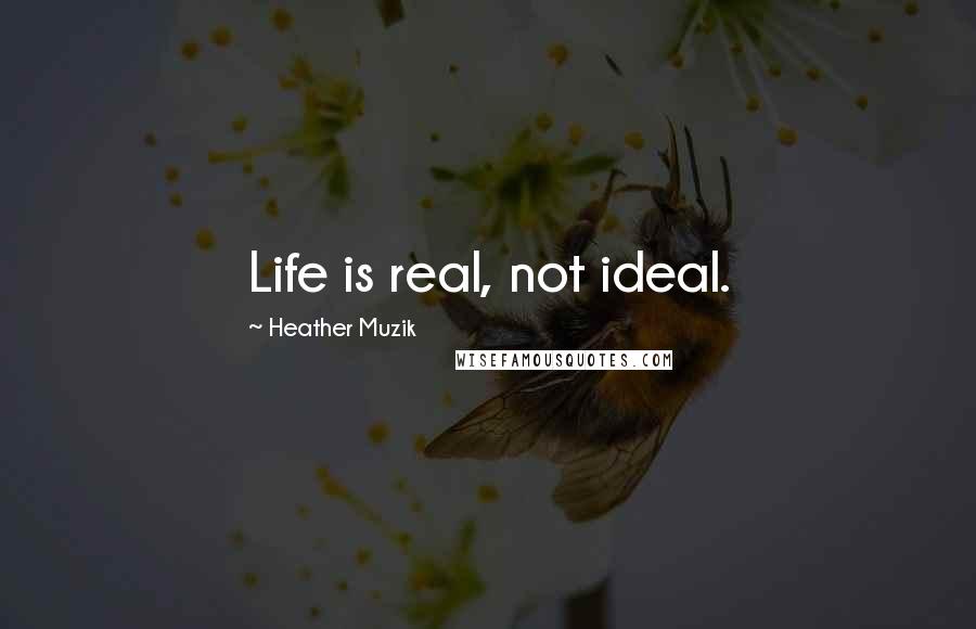 Heather Muzik Quotes: Life is real, not ideal.