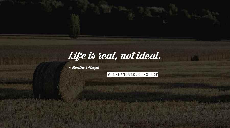 Heather Muzik Quotes: Life is real, not ideal.