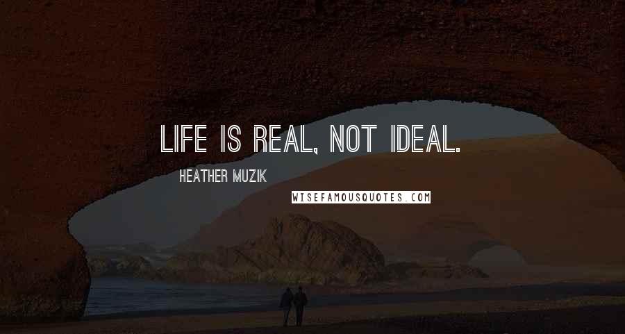 Heather Muzik Quotes: Life is real, not ideal.