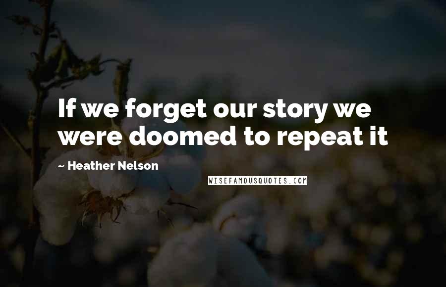 Heather Nelson Quotes: If we forget our story we were doomed to repeat it