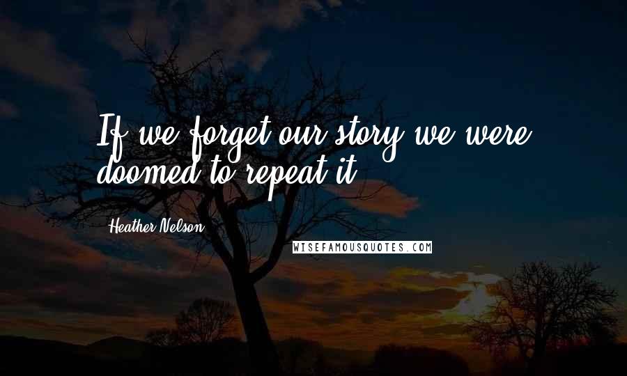 Heather Nelson Quotes: If we forget our story we were doomed to repeat it