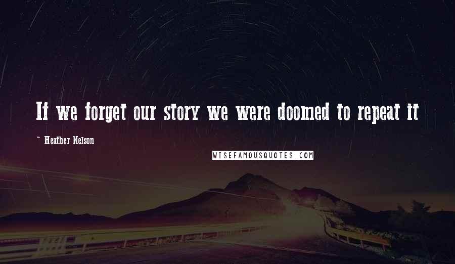 Heather Nelson Quotes: If we forget our story we were doomed to repeat it