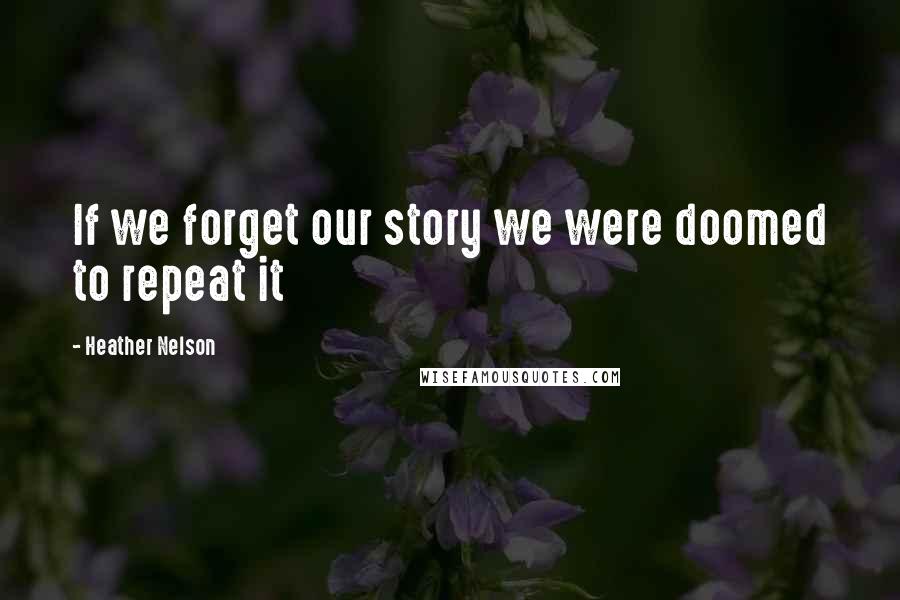 Heather Nelson Quotes: If we forget our story we were doomed to repeat it