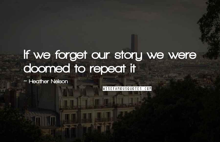 Heather Nelson Quotes: If we forget our story we were doomed to repeat it