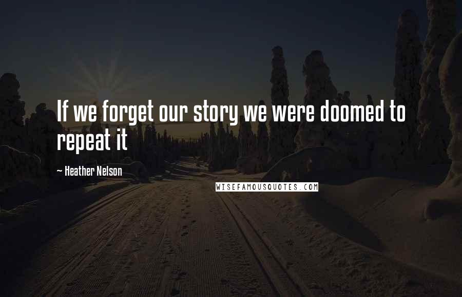 Heather Nelson Quotes: If we forget our story we were doomed to repeat it