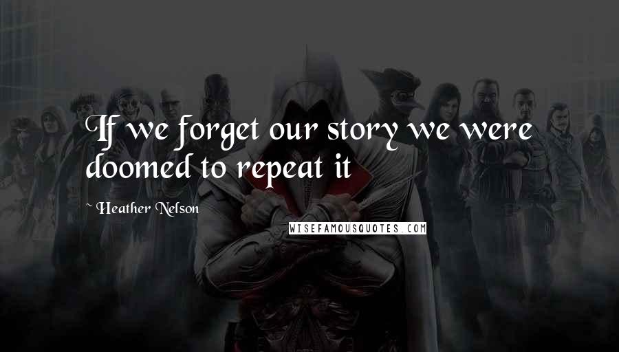 Heather Nelson Quotes: If we forget our story we were doomed to repeat it