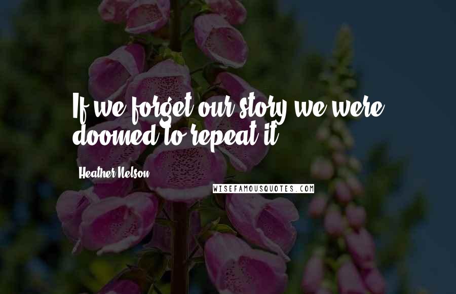 Heather Nelson Quotes: If we forget our story we were doomed to repeat it