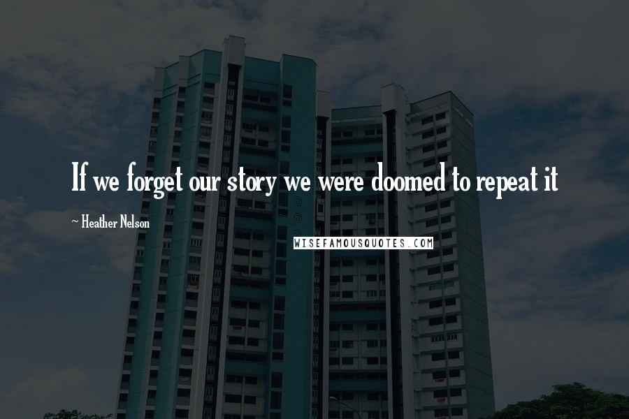 Heather Nelson Quotes: If we forget our story we were doomed to repeat it