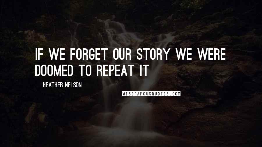 Heather Nelson Quotes: If we forget our story we were doomed to repeat it