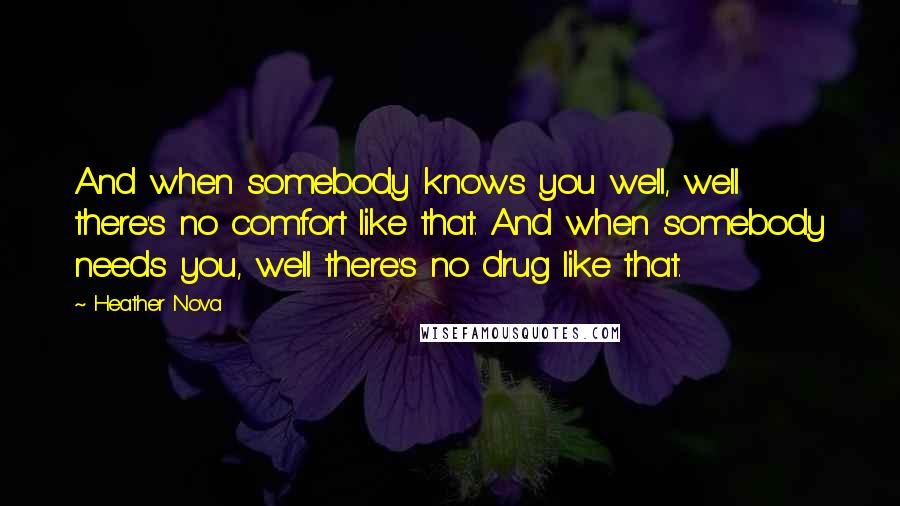 Heather Nova Quotes: And when somebody knows you well, well there's no comfort like that. And when somebody needs you, well there's no drug like that.