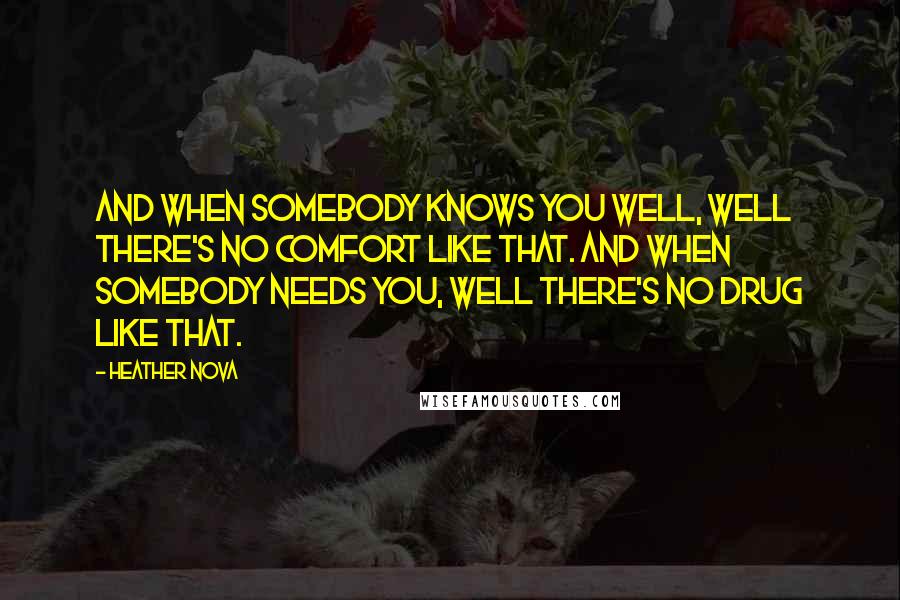 Heather Nova Quotes: And when somebody knows you well, well there's no comfort like that. And when somebody needs you, well there's no drug like that.